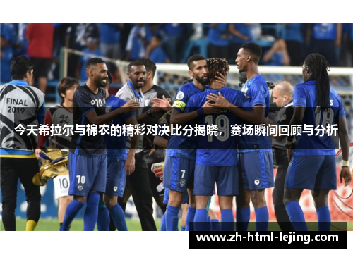 今天希拉尔与棉农的精彩对决比分揭晓，赛场瞬间回顾与分析