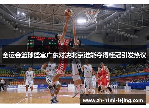 全运会篮球盛宴广东对决北京谁能夺得桂冠引发热议