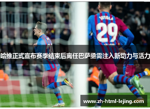 哈维正式宣布赛季结束后离任巴萨亟需注入新动力与活力
